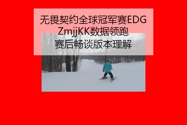 无畏契约全球冠军赛EDG ZmjjKK数据领跑 赛后畅谈版本理解